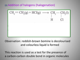 (ii) Addition of halogens (halogenation)
Observation: reddish-brown bomine is decolourised
and colourless liquid is formed
This reaction is used as a test for the presence of
a carbon-carbon double bond in organic molecules
 