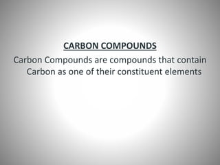 CARBON COMPOUNDS
Carbon Compounds are compounds that contain
Carbon as one of their constituent elements
 