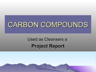 CARBON COMPOUNDS
   Used as Cleansers a
    Project Report
 