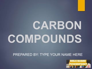 CARBON
COMPOUNDS
PREPARED BY: TYPE YOUR NAME HERE
 