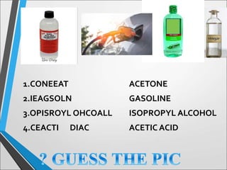 1.CONEEAT
2.IEAGSOLN
3.OPISROYL OHCOALL
4.CEACTI DIAC
ACETONE
GASOLINE
ISOPROPYL ALCOHOL
ACETIC ACID
 