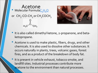 Acetone
• Molecular FormulaC3H6O
or CH3-CO-CH3 or CH3COCH3
• It is also called dimethyl ketone, 2-propanone, and beta-
ket...