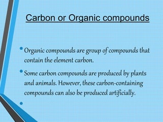 Carbon or Organic compounds
•Organic compounds are group of compounds that
contain the element carbon.
•Some carbon compou...