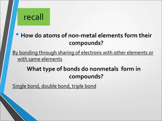 recall
• How do atoms of non-metal elements form their
compounds?
By bonding through sharing of electrons with other eleme...