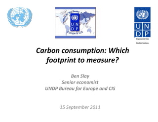 Empowered lives.

                                   Resilient nations.




Carbon consumption: Which
   footprint to measure?
            Ben Slay
        Senior economist
  UNDP Bureau for Europe and CIS


        15 September 2011
 