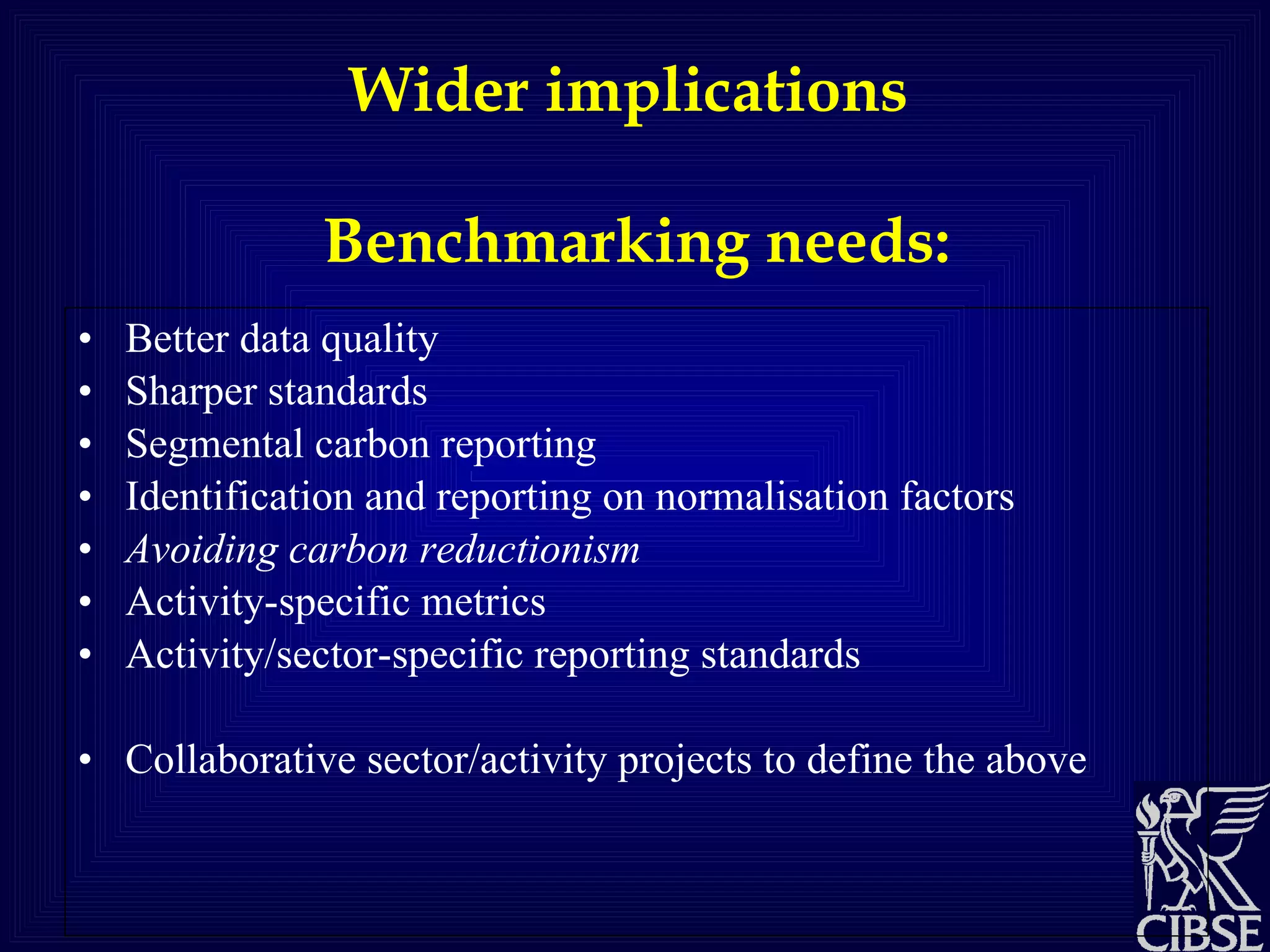 Wider implications  Benchmarking needs: Better data quality Sharper standards Segmental carbon reporting Identification and reporting on normalisation factors Avoiding carbon reductionism Activity-specific metrics Activity/sector-specific reporting standards Collaborative sector/activity projects to define the above 