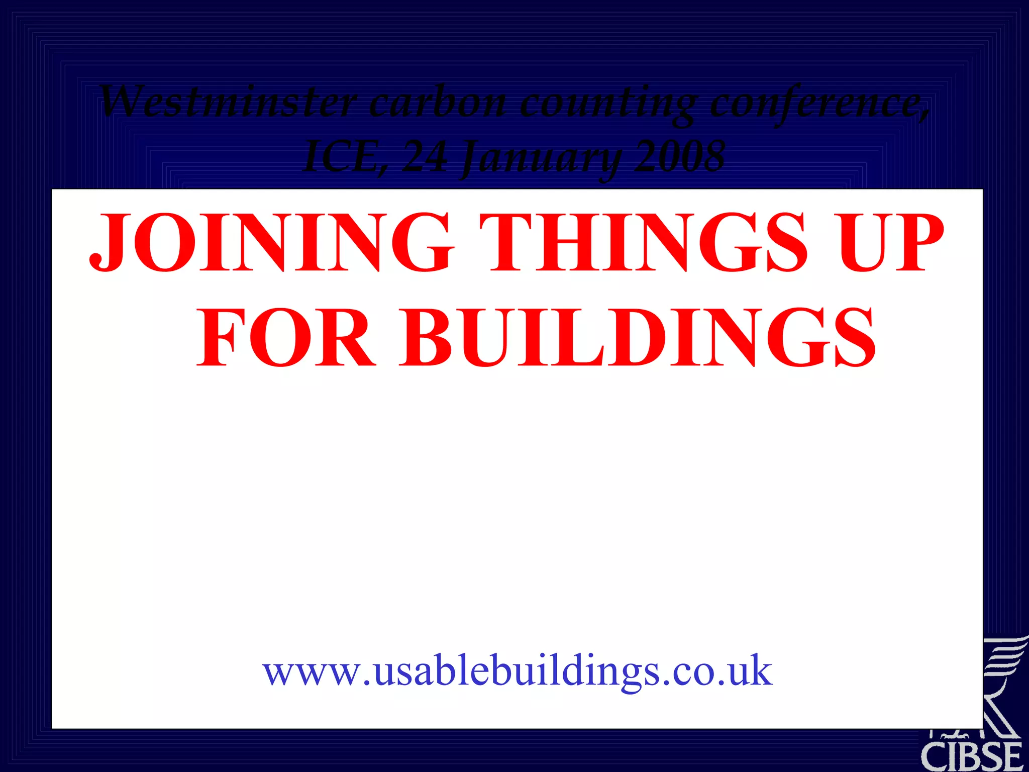 Westminster carbon counting conference, ICE, 24 January 2008 JOINING THINGS UP FOR BUILDINGS Bill Bordass the  Usable Buildings Trust www.usablebuildings.co.uk 