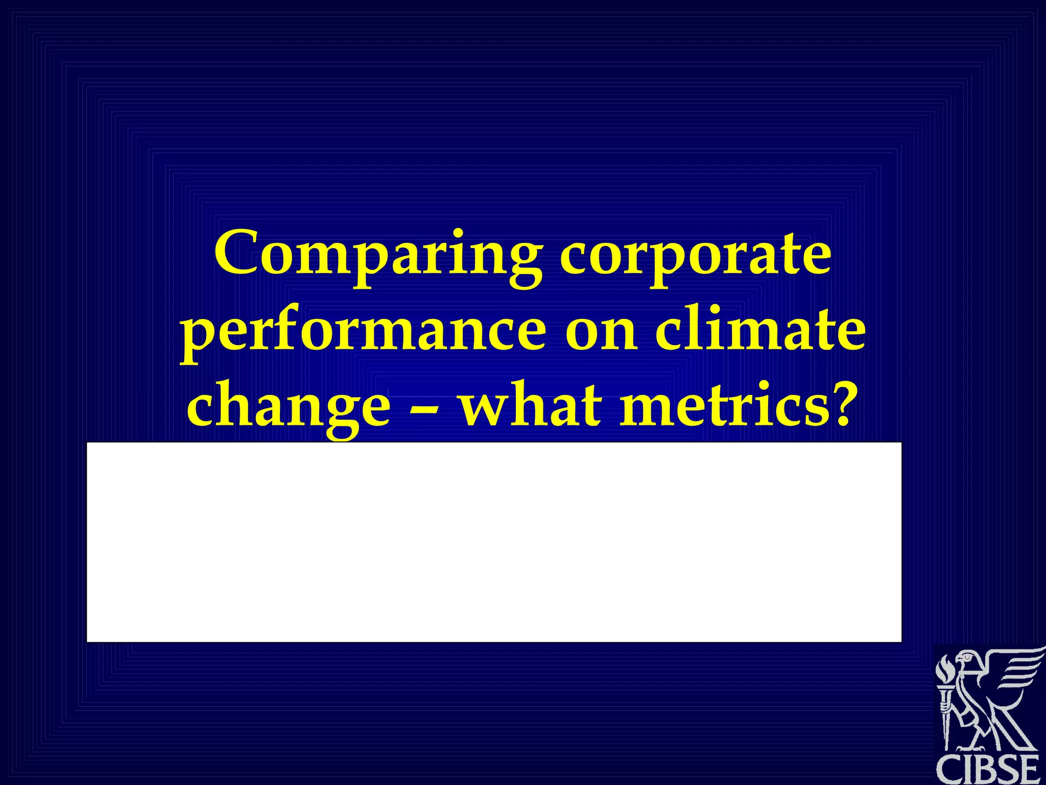 Comparing corporate performance on climate change – what metrics? Dr. Craig Mackenzie Director, Carbon Benchmarking Project University of Edinburgh Business School 