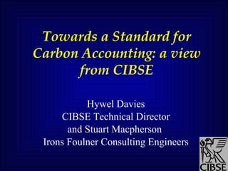 Towards a Standard for Carbon Accounting: a view from CIBSE Hywel Davies CIBSE Technical Director and Stuart Macpherson  Irons Foulner Consulting Engineers 
