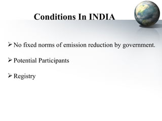Conditions In INDIA No fixed norms of emission reduction by government. Potential Participants Registry 