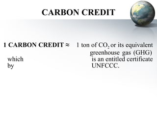 CARBON CREDIT 1 CARBON CREDIT ≈  1 ton of CO 2  or its equivalent    greenhouse gas (GHG) which    is an entitled certificate by    UNFCCC. 