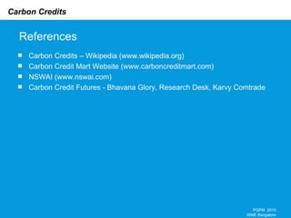 References Carbon Credits – Wikipedia (www.wikipedia.org) Carbon Credit Mart Website (www.carboncreditmart.com)  NSWAI (www.nswai.com) Carbon Credit Futures - Bhavana Glory, Research Desk, Karvy Comtrade PGPM  2010 ISME Bangalore 