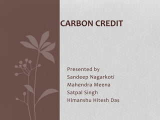 Presented by
Sandeep Nagarkoti
Mahendra Meena
Satpal Singh
Himanshu Hitesh Das
CARBON CREDIT
 