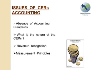 ISSUES OF CERs
ACCOUNTING
Absence of Accounting
Standards
What is the nature of the
CERs ?
Revenue recognition
Measurement Principles
