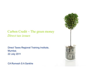 Carbon Credit ~ The green money
Direct tax issues


Direct Taxes Regional Training Institute,
Mumbai.
22 July 2011



CA Romesh S A Sankhe
 