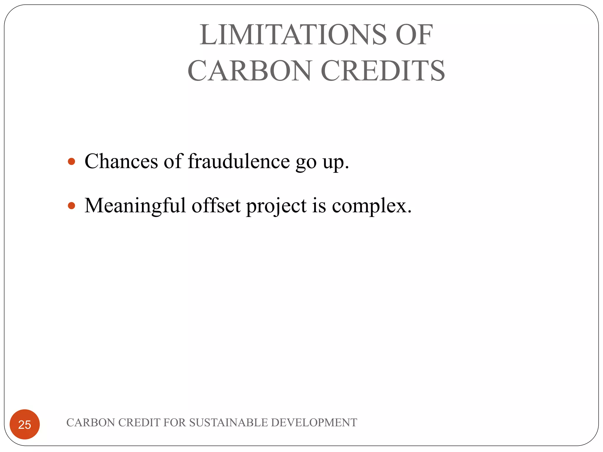 LIMITATIONS OF
CARBON CREDITS
CARBON CREDIT FOR SUSTAINABLE DEVELOPMENT25
 Chances of fraudulence go up.
 Meaningful offset project is complex.
 