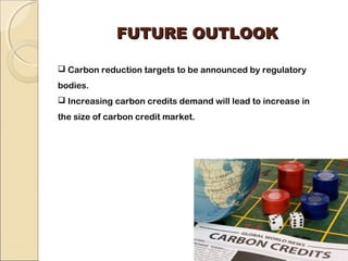 FFUUTTUURREE OOUUTTLLOOOOKK 
 Carbon reduction targets to be announced by regulatory 
bodies. 
 Increasing carbon credits demand will lead to increase in 
the size of carbon credit market. 
 