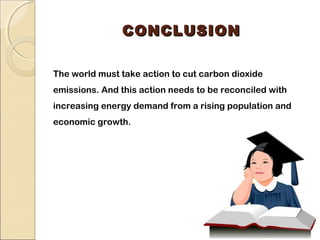 CCOONNCCLLUUSSIIOONN 
The world must take action to cut carbon dioxide 
emissions. And this action needs to be reconciled with 
increasing energy demand from a rising population and 
economic growth. 
 