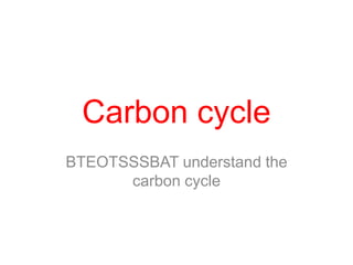 Carbon cycle
BTEOTSSSBAT understand the
      carbon cycle
 