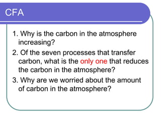 CFA
1. Why is the carbon in the atmosphere
increasing?
2. Of the seven processes that transfer
carbon, what is the only on...