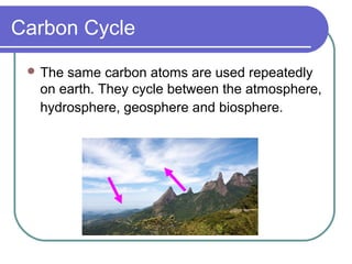 Carbon Cycle
 The same carbon atoms are used repeatedly
on earth. They cycle between the atmosphere,
hydrosphere, geosphere and biosphere.
 