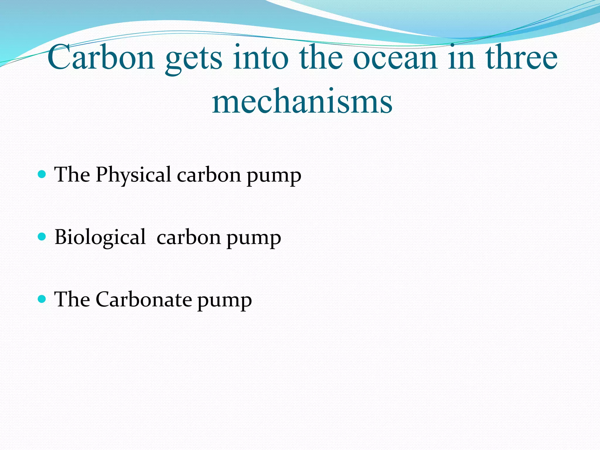 Carbon gets into the ocean in three
mechanisms
 The Physical carbon pump
 Biological carbon pump
 The Carbonate pump
 