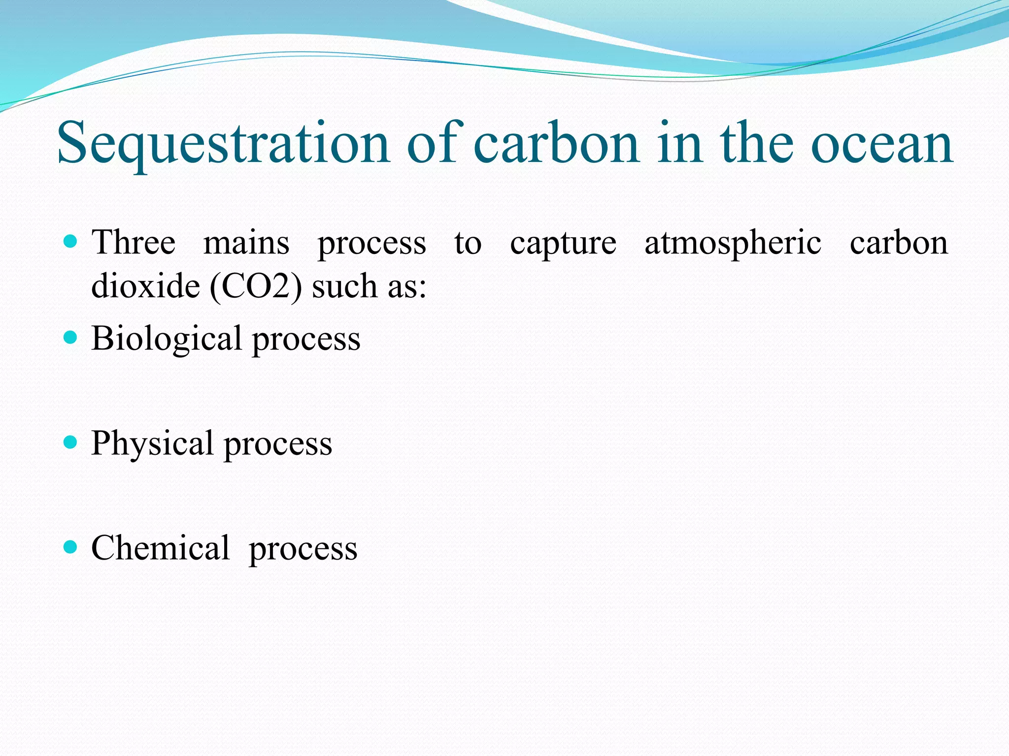 Sequestration of carbon in the ocean
 Three mains process to capture atmospheric carbon
dioxide (CO2) such as:
 Biological process
 Physical process
 Chemical process
 