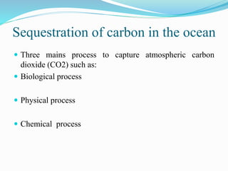 Sequestration of carbon in the ocean
 Three mains process to capture atmospheric carbon
dioxide (CO2) such as:
 Biological process
 Physical process
 Chemical process
 
