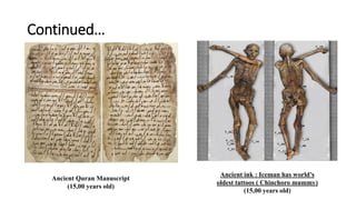 Continued…
Ancient Quran Manuscript
(15,00 years old)
Ancient ink : Iceman has world’s
oldest tattoos ( Chinchoro mummy)
(15,00 years old)
 