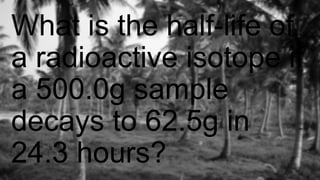 What is the half-life of
a radioactive isotope if
a 500.0g sample
decays to 62.5g in
24.3 hours?
 