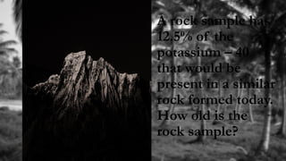 A rock sample has
12.5% of the
potassium – 40
that would be
present in a similar
rock formed today.
How old is the
rock sample?
 