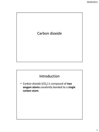 04/09/2013
1
Carbon dioxide
Introduction
• Carbon dioxide (CO2) is composed of two
oxygen atoms covalently bonded to a single
carbon atom.
 