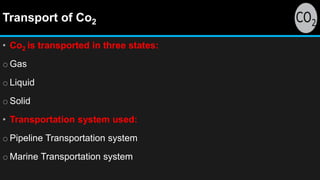 Transport of Co2
• Co2 is transported in three states:
o Gas
o Liquid
o Solid
• Transportation system used:
o Pipeline Transportation system
o Marine Transportation system
 