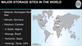 MAJOR STORAGE SITES IN THE WORLD
• Sleipner, Norwegian North
Sea
• Altmark, Germany
• Weyburn, Canada
• In Salah, Algeria
• Miranga, Brazil
• Hontomin, Spain
• Hastings, Texas, USA
 