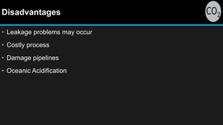 Disadvantages
• Leakage problems may occur
• Costly process
• Damage pipelines
• Oceanic Acidification
 