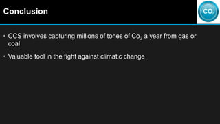 Conclusion
• CCS involves capturing millions of tones of Co2 a year from gas or
coal
• Valuable tool in the fight against climatic change
 