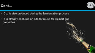 Cont...
• Co2 is also produced during the fermentation process
• It is already captured on-site for reuse for its inert gas
properties
 