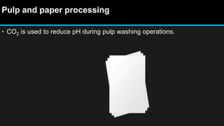 Pulp and paper processing
• CO2 is used to reduce pH during pulp washing operations.
 