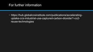 For further information
• https://hub.globalccsinstitute.com/publications/accelerating-
uptake-ccs-industrial-use-captured-carbon-dioxide/1-co2-
reuse-technologies
 