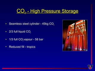 COCO22 - High Pressure Storage- High Pressure Storage
• Seamless steel cylinder - 45kg COSeamless steel cylinder - 45kg CO22
• 2/3 full liquid CO2/3 full liquid CO22
• 1/3 full CO1/3 full CO22 vapour - 58 barvapour - 58 bar
• Reduced fill - tropicsReduced fill - tropics
 
