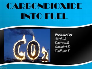 CARBONDIOXIDE
INTO FUEL
Presented by
Aarthi.S
Dharani.R
Gayathri.E
Sindhuja.T

KRCE,TRICHY

 
