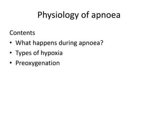 Physiology of apnoea
Contents
• What happens during apnoea?
• Types of hypoxia
• Preoxygenation
 
