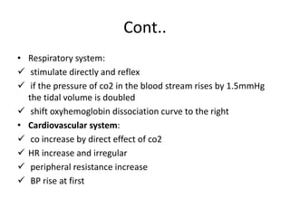 Cont..
• Respiratory system:
 stimulate directly and reflex
 if the pressure of co2 in the blood stream rises by 1.5mmHg
the tidal volume is doubled
 shift oxyhemoglobin dissociation curve to the right
• Cardiovascular system:
 co increase by direct effect of co2
 HR increase and irregular
 peripheral resistance increase
 BP rise at first
 