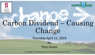 Thursday April 11, 2019
by
Tony Green
Carbon Dividend – Causing
Change
Copyright @ Speaking Green Communications 2019
 