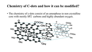 Chemistry of C-dots and how it can be modified?
• The chemistry of c-dots consist of an amorphous to non crystalline
core with mostly SP2 carbons and highly abundant oxygen.
 