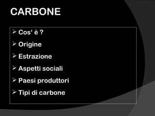 CARBONE
 Cos‘ è ?
 Origine
 Estrazione
 Aspetti sociali
 Paesi produttori
 Tipi di carbone
 