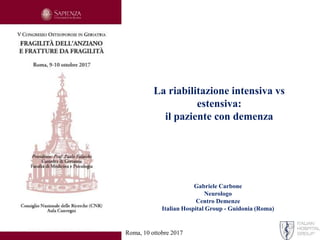 Gabriele Carbone
Neurologo
Centro Demenze
Italian Hospital Group - Guidonia (Roma)
La riabilitazione intensiva vs
estensiva:
il paziente con demenza
Roma, 10 ottobre 2017
 