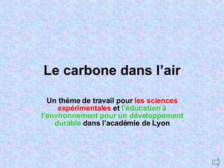 Le carbone dans l’air Un thème de travail pour  les sciences expérimentales  et  l’éducation à l’environnement pour un développement durable  dans l’académie de Lyon 