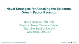 Novel Strategies for Attacking the Epidermal
Growth Factor Receptor
David Carbone, MD PhD
Director, James Thoracic Center
The Ohio State University
Columbus, OH USA
 