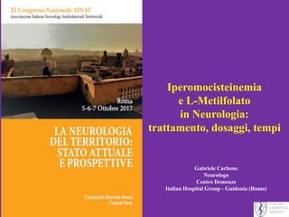 Iperomocisteinemia
e L-Metilfolato
in Neurologia:
trattamento, dosaggi, tempi
Gabriele Carbone
Neurologo
Centro Demenze
Italian Hospital Group - Guidonia (Roma)
 